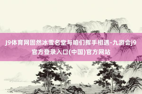 J9体育网固然冰雪名堂与咱们挥手相遇-九游会j9官方登录入口(中国)官方网站