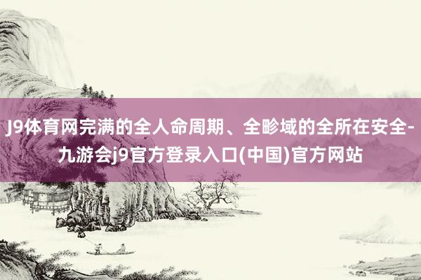 J9体育网完满的全人命周期、全畛域的全所在安全-九游会j9官方登录入口(中国)官方网站