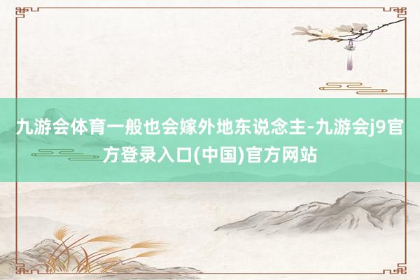 九游会体育一般也会嫁外地东说念主-九游会j9官方登录入口(中国)官方网站