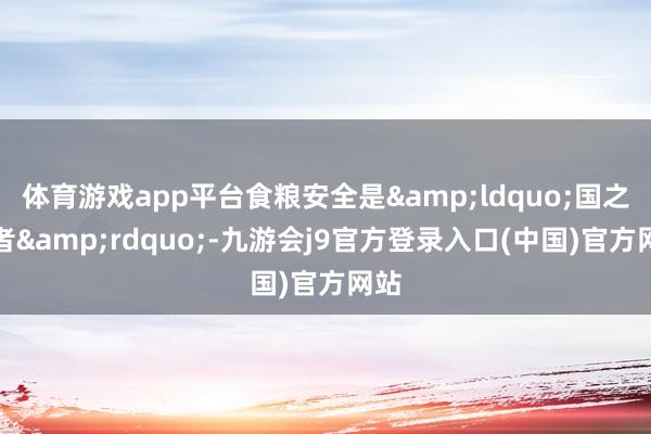 体育游戏app平台食粮安全是&ldquo;国之大者&rdquo;-九游会j9官方登录入口(中国)官方网站