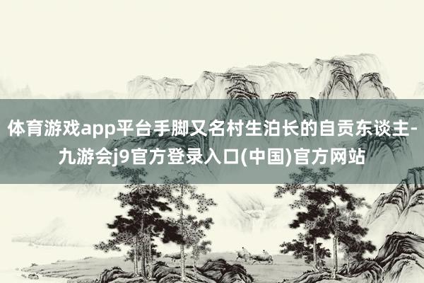 体育游戏app平台手脚又名村生泊长的自贡东谈主-九游会j9官方登录入口(中国)官方网站