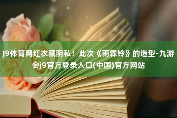 J9体育网红衣藏阴私！此次《雨霖铃》的造型-九游会j9官方登录入口(中国)官方网站