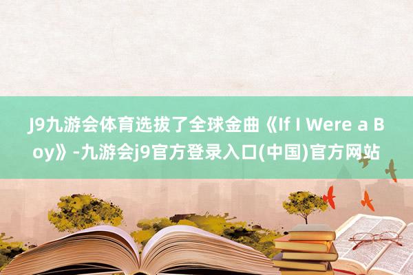 J9九游会体育选拔了全球金曲《If I Were a Boy》-九游会j9官方登录入口(中国)官方网站