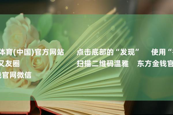 九游会j9体育(中国)官方网站 点击底部的“发现” 使用“扫一扫” 即可将网页共享至一又友圈 扫描二维码温雅 东方金钱官网微信 沪股通 深股通
