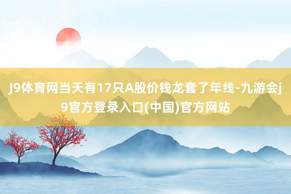 J9体育网当天有17只A股价钱龙套了年线-九游会j9官方登录入口(中国)官方网站