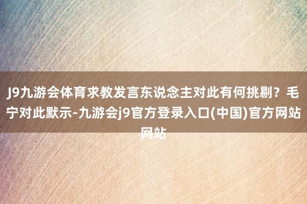 J9九游会体育求教发言东说念主对此有何挑剔？毛宁对此默示-九游会j9官方登录入口(中国)官方网站
