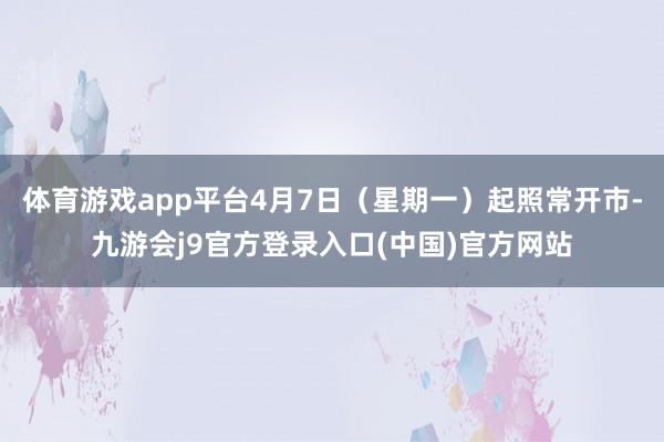 体育游戏app平台4月7日（星期一）起照常开市-九游会j9官方登录入口(中国)官方网站