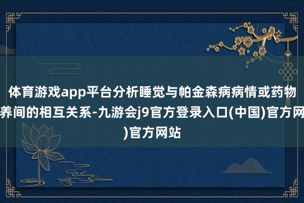 体育游戏app平台分析睡觉与帕金森病病情或药物调养间的相互关系-九游会j9官方登录入口(中国)官方网站