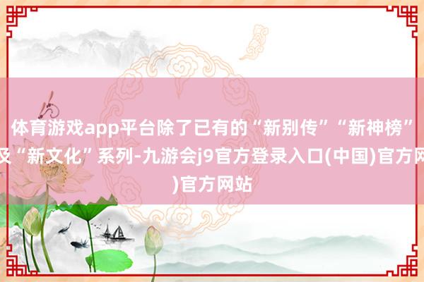 体育游戏app平台除了已有的“新别传”“新神榜”以及“新文化”系列-九游会j9官方登录入口(中国)官方网站
