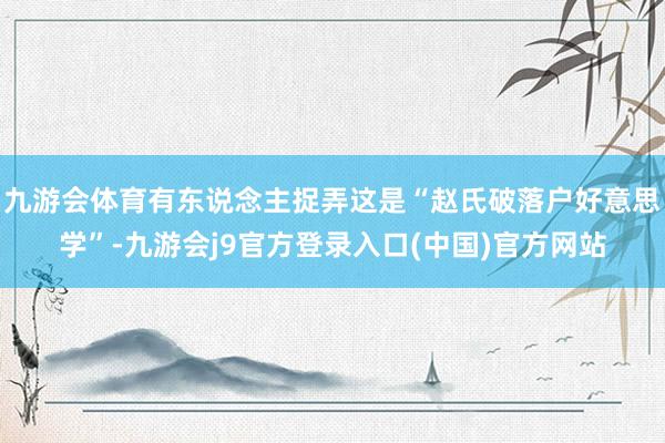 九游会体育有东说念主捉弄这是“赵氏破落户好意思学”-九游会j9官方登录入口(中国)官方网站