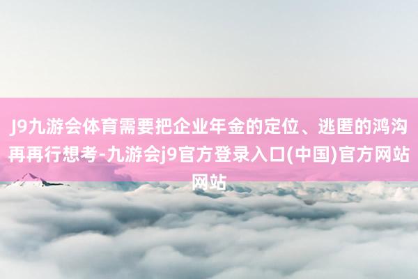 J9九游会体育需要把企业年金的定位、逃匿的鸿沟再再行想考-九游会j9官方登录入口(中国)官方网站