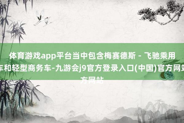 体育游戏app平台当中包含梅赛德斯 - 飞驰乘用车和轻型商务车-九游会j9官方登录入口(中国)官方网站