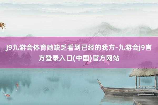 J9九游会体育她缺乏看到已经的我方-九游会j9官方登录入口(中国)官方网站