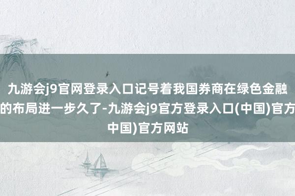 九游会j9官网登录入口记号着我国券商在绿色金融限度的布局进一步久了-九游会j9官方登录入口(中国)官方网站