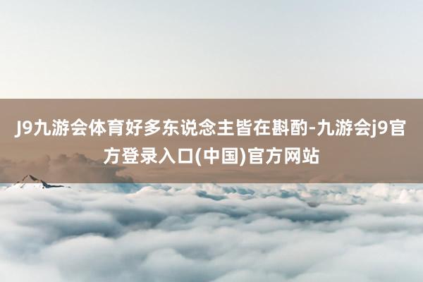 J9九游会体育好多东说念主皆在斟酌-九游会j9官方登录入口(中国)官方网站