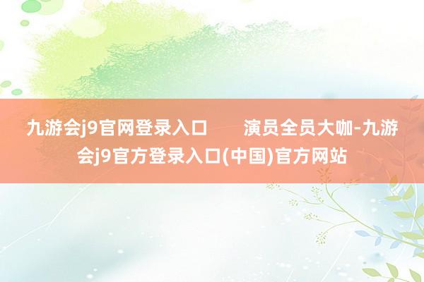 九游会j9官网登录入口       演员全员大咖-九游会j9官方登录入口(中国)官方网站