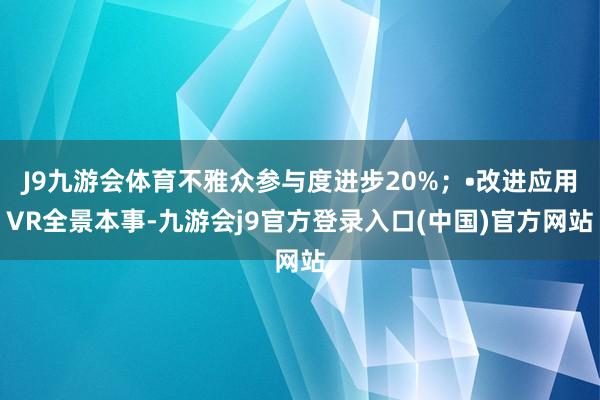 J9九游会体育不雅众参与度进步20%；•改进应用VR全景本事-九游会j9官方登录入口(中国)官方网站