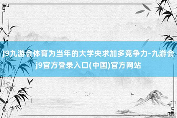 J9九游会体育为当年的大学央求加多竞争力-九游会j9官方登录入口(中国)官方网站
