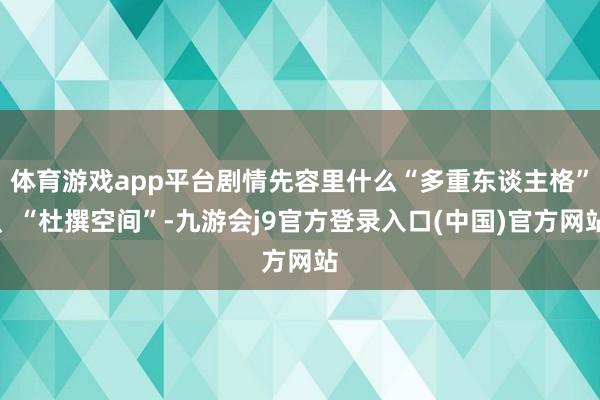 体育游戏app平台剧情先容里什么“多重东谈主格”、“杜撰空间”-九游会j9官方登录入口(中国)官方网站