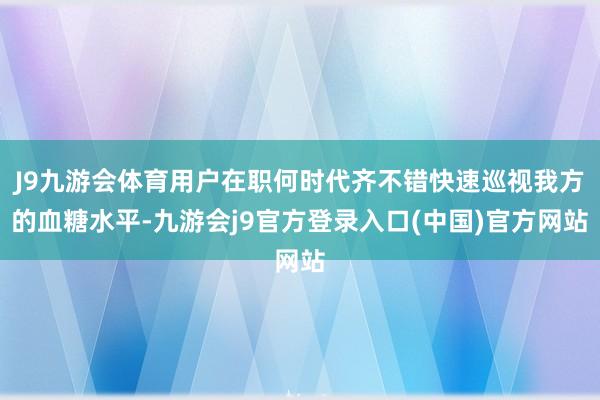 J9九游会体育用户在职何时代齐不错快速巡视我方的血糖水平-九游会j9官方登录入口(中国)官方网站