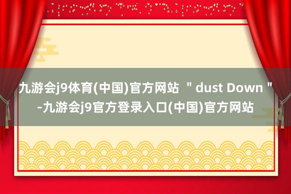 九游会j9体育(中国)官方网站 ＂dust Down＂-九游会j9官方登录入口(中国)官方网站