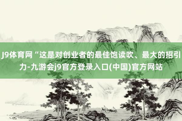 J9体育网“这是对创业者的最佳饱读吹、最大的招引力-九游会j9官方登录入口(中国)官方网站