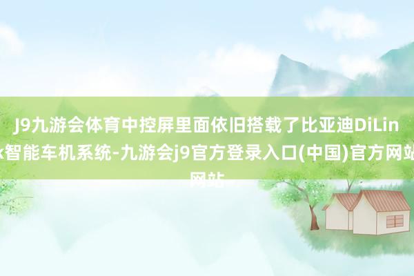 J9九游会体育中控屏里面依旧搭载了比亚迪DiLink智能车机系统-九游会j9官方登录入口(中国)官方网站