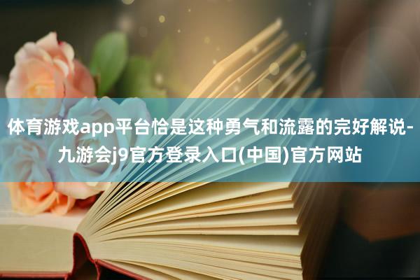 体育游戏app平台恰是这种勇气和流露的完好解说-九游会j9官方登录入口(中国)官方网站