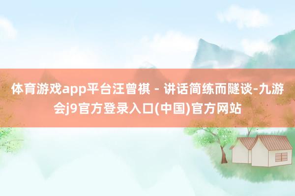 体育游戏app平台汪曾祺 - 讲话简练而隧谈-九游会j9官方登录入口(中国)官方网站