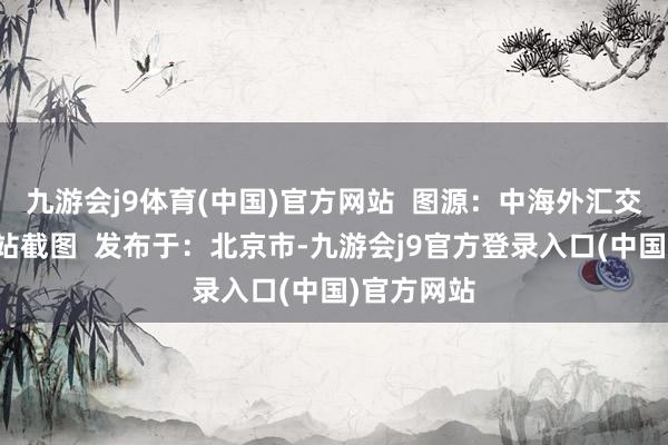 九游会j9体育(中国)官方网站  图源：中海外汇交游中心网站截图  发布于：北京市-九游会j9官方登录入口(中国)官方网站