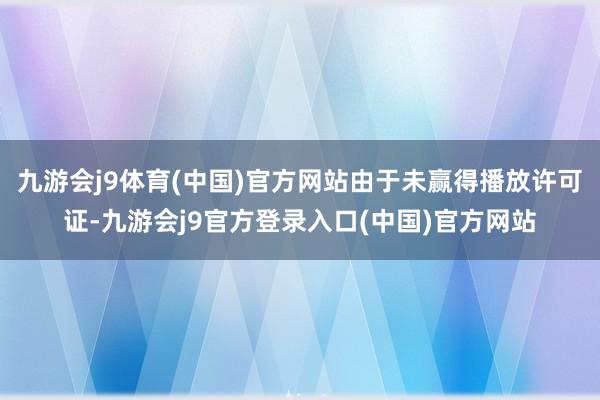九游会j9体育(中国)官方网站由于未赢得播放许可证-九游会j9官方登录入口(中国)官方网站