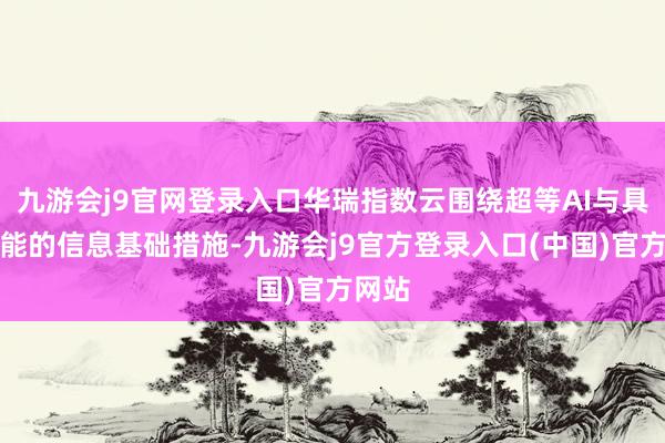 九游会j9官网登录入口华瑞指数云围绕超等AI与具身智能的信息基础措施-九游会j9官方登录入口(中国)官方网站