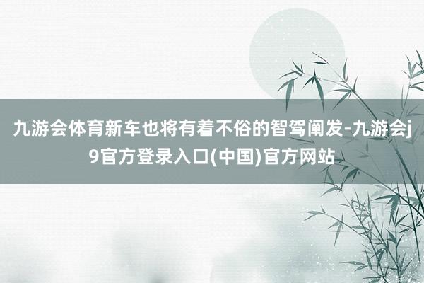 九游会体育新车也将有着不俗的智驾阐发-九游会j9官方登录入口(中国)官方网站