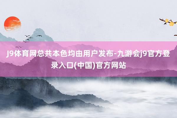 J9体育网总共本色均由用户发布-九游会j9官方登录入口(中国)官方网站