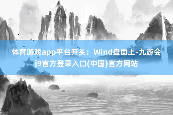 体育游戏app平台　　开头：Wind　　盘面上-九游会j9官方登录入口(中国)官方网站