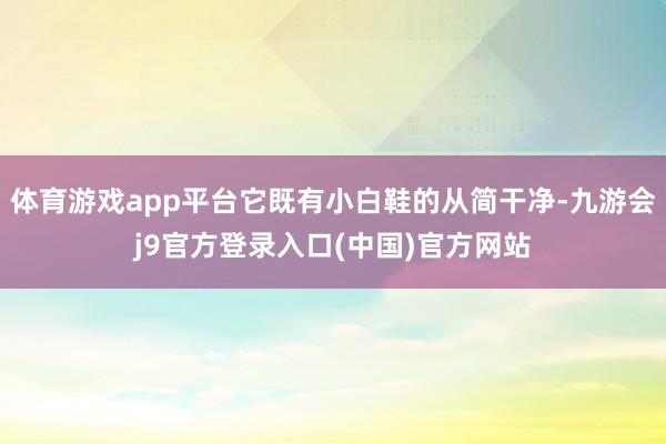 体育游戏app平台它既有小白鞋的从简干净-九游会j9官方登录入口(中国)官方网站