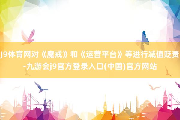 J9体育网对《魔戒》和《运营平台》等进行减值贬责-九游会j9官方登录入口(中国)官方网站