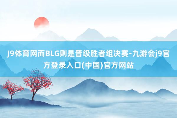 J9体育网而BLG则是晋级胜者组决赛-九游会j9官方登录入口(中国)官方网站