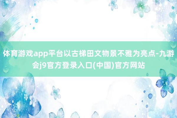 体育游戏app平台以古梯田文物景不雅为亮点-九游会j9官方登录入口(中国)官方网站