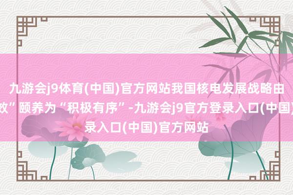九游会j9体育(中国)官方网站我国核电发展战略由“安全高效”颐养为“积极有序”-九游会j9官方登录入口(中国)官方网站