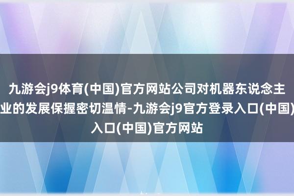 九游会j9体育(中国)官方网站公司对机器东说念主时期和产业的发展保握密切温情-九游会j9官方登录入口(中国)官方网站