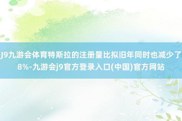 J9九游会体育特斯拉的注册量比拟旧年同时也减少了8%-九游会j9官方登录入口(中国)官方网站