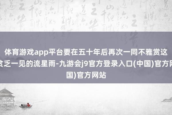 体育游戏app平台要在五十年后再次一同不雅赏这场贫乏一见的流星雨-九游会j9官方登录入口(中国)官方网站