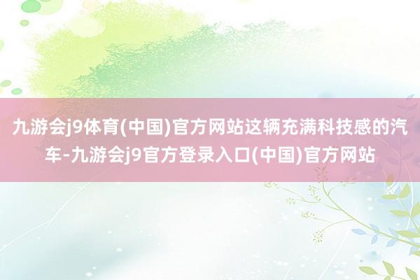 九游会j9体育(中国)官方网站这辆充满科技感的汽车-九游会j9官方登录入口(中国)官方网站