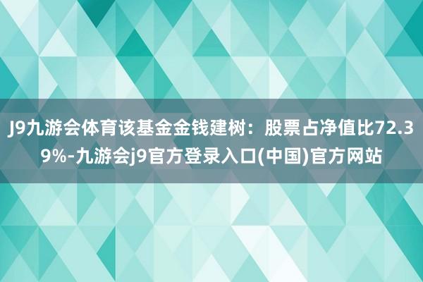 J9九游会体育该基金金钱建树：股票占净值比72.39%-九游会j9官方登录入口(中国)官方网站