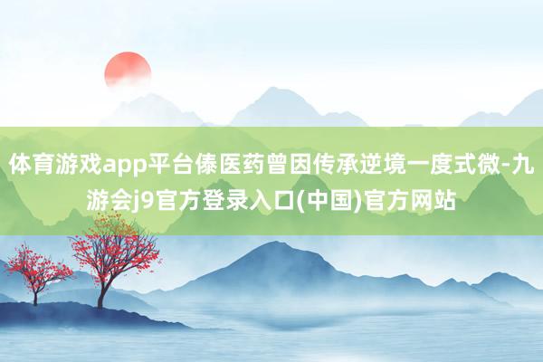 体育游戏app平台傣医药曾因传承逆境一度式微-九游会j9官方登录入口(中国)官方网站