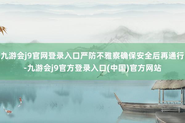九游会j9官网登录入口严防不雅察确保安全后再通行-九游会j9官方登录入口(中国)官方网站