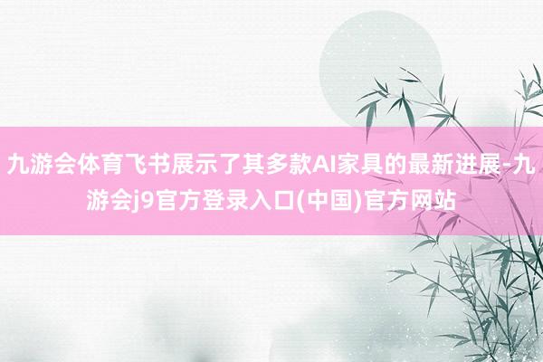 九游会体育飞书展示了其多款AI家具的最新进展-九游会j9官方登录入口(中国)官方网站