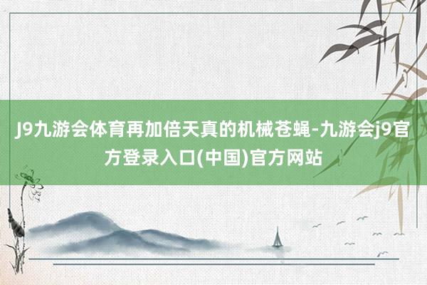 J9九游会体育再加倍天真的机械苍蝇-九游会j9官方登录入口(中国)官方网站