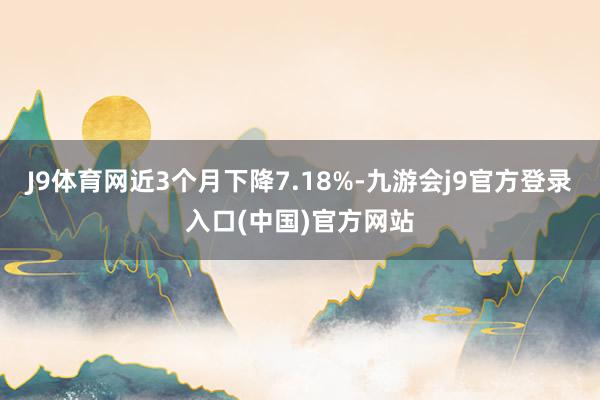 J9体育网近3个月下降7.18%-九游会j9官方登录入口(中国)官方网站